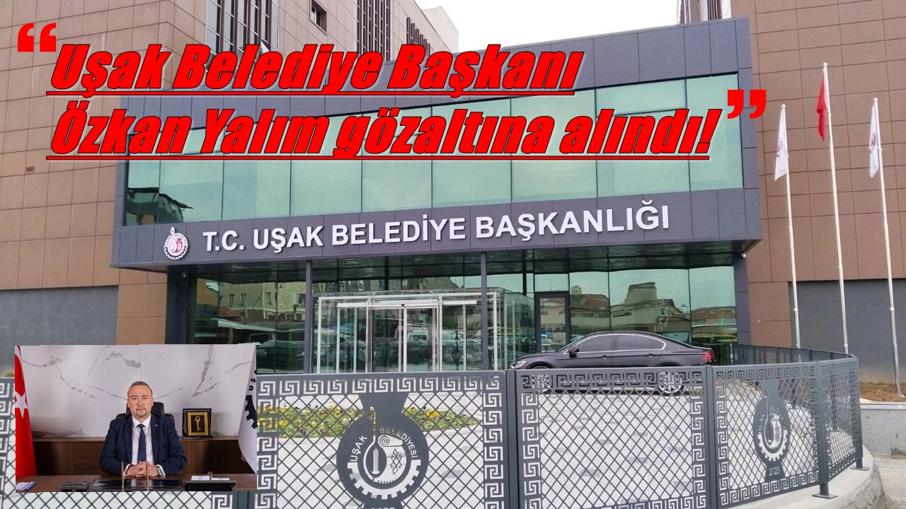 Uşak Belediye Başkanı Özkan Yalım, gözaltına alındı!